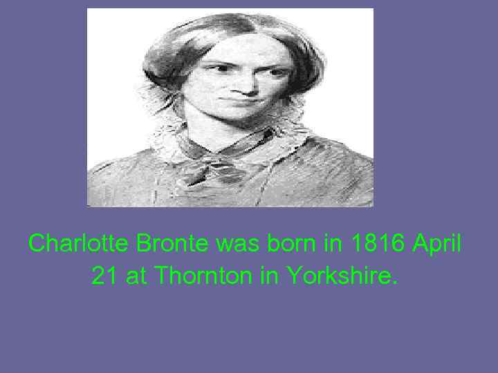 Charlotte Bronte was born in 1816 April 21 at Thornton in Yorkshire. 