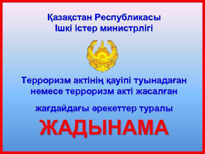 Қазақстан Республикасы Ішкі істер министрлігі Терроризм актінің қауіпі туынадаған немесе терроризм акті жасалған жағдайдағы
