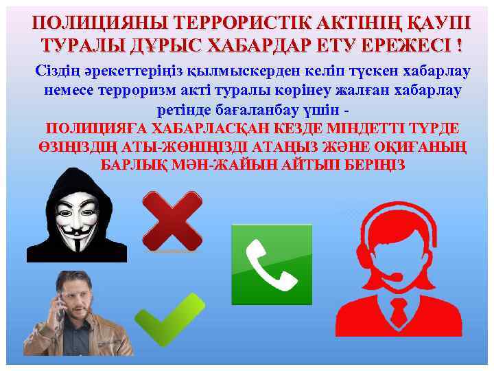 ПОЛИЦИЯНЫ ТЕРРОРИСТІК АКТІНІҢ ҚАУПІ ТУРАЛЫ ДҰРЫС ХАБАРДАР ЕТУ ЕРЕЖЕСІ ! Сіздің әрекеттеріңіз қылмыскерден келіп