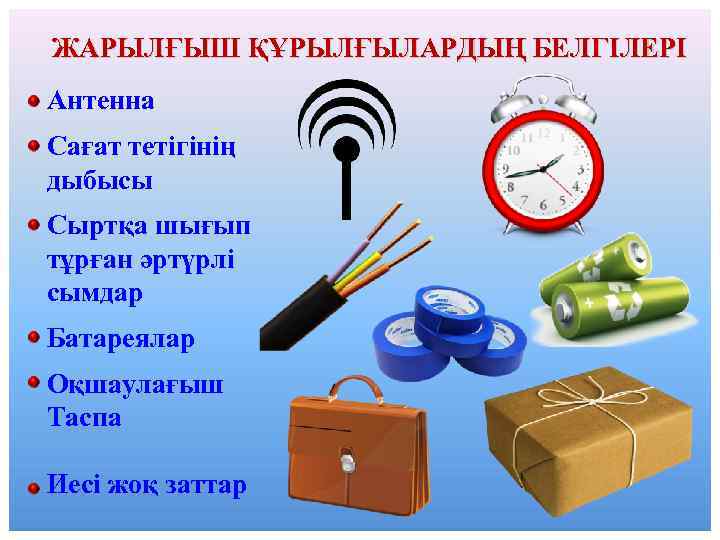 ЖАРЫЛҒЫШ ҚҰРЫЛҒЫЛАРДЫҢ БЕЛГІЛЕРІ Антенна Сағат тетігінің дыбысы Сыртқа шығып тұрған әртүрлі сымдар Батареялар Оқшаулағыш