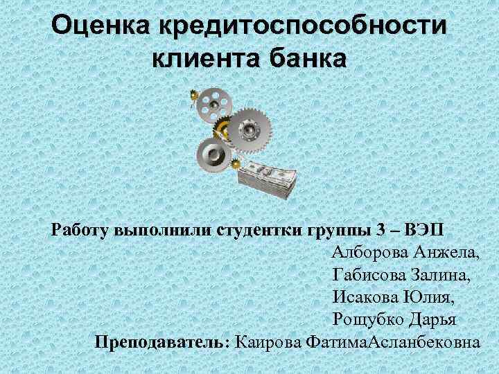 Оценка кредитоспособности клиента банка Работу выполнили студентки группы 3 – ВЭП Алборова Анжела, Габисова