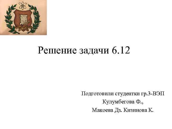 Решение задачи 6. 12 Подготовили студентки гр. 3 -ВЭП Кулумбегова Ф. , Макоева Дз.