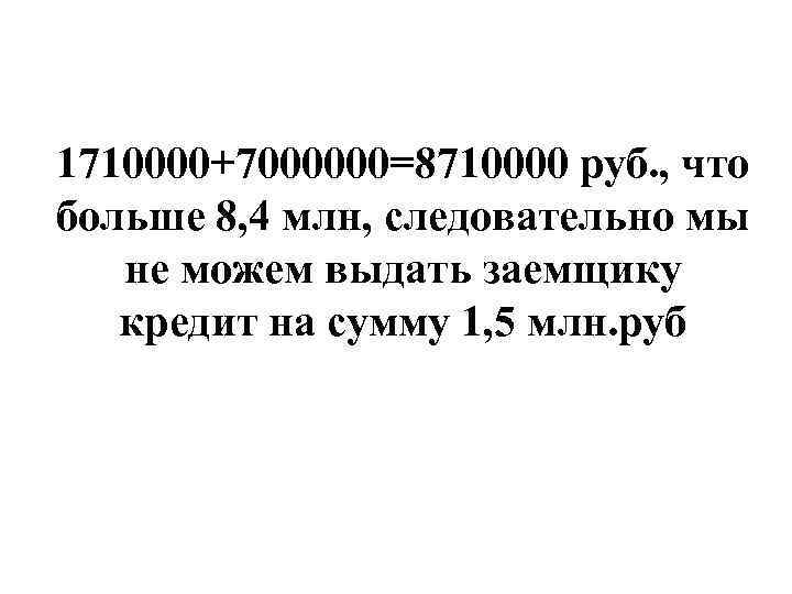 1710000+7000000=8710000 руб. , что больше 8, 4 млн, следовательно мы не можем выдать заемщику