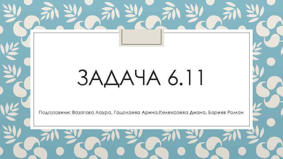 ЗАДАЧА 6. 11 Подготовили: Вазагова Лаура, Гацолаева Арина, Келехсаева Диана, Бориев Роман 
