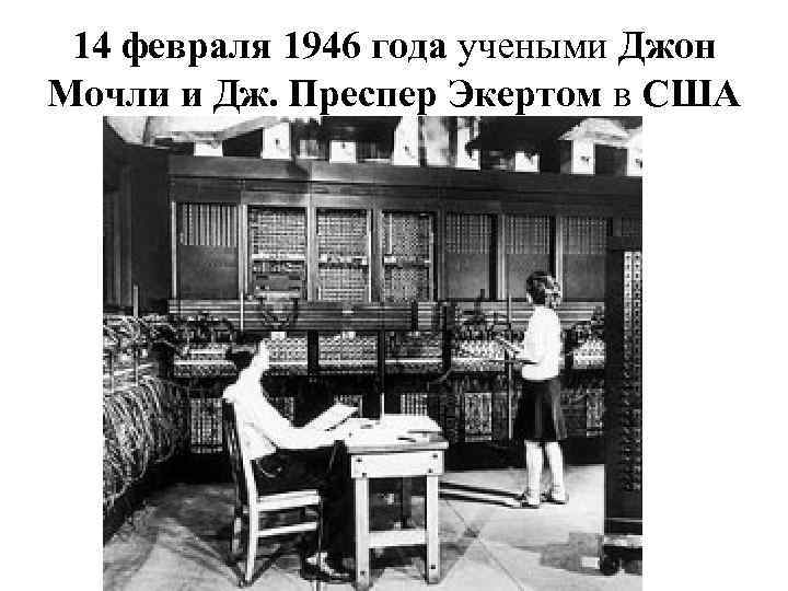 14 февраля 1946 года учеными Джон Мочли и Дж. Преспер Экертом в США 