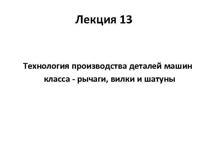 Лекция 13 Технология производства деталей машин класса - рычаги, вилки и шатуны 