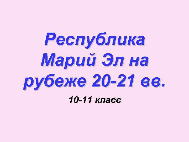 Республика Марий Эл на рубеже 20 -21 вв. 10 -11 класс 