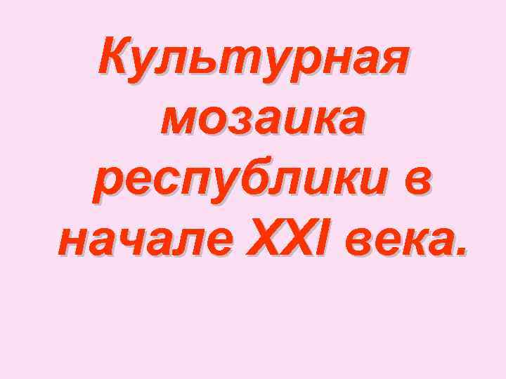 Культурная мозаика республики в начале XXI века. 