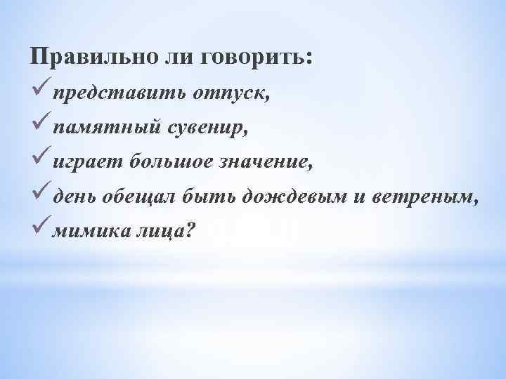 Правильно ли говорить: üпредставить отпуск, üпамятный сувенир, üиграет большое значение, üдень обещал быть дождевым