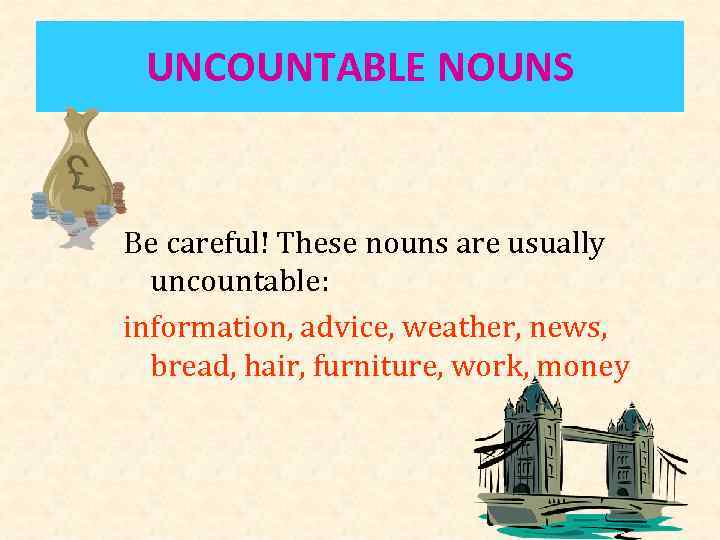 UNCOUNTABLE NOUNS Be careful! These nouns are usually uncountable: information, advice, weather, news, bread,