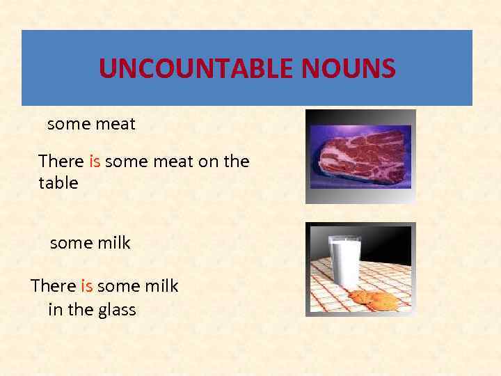 UNCOUNTABLE NOUNS some meat There is some meat on the table some milk There