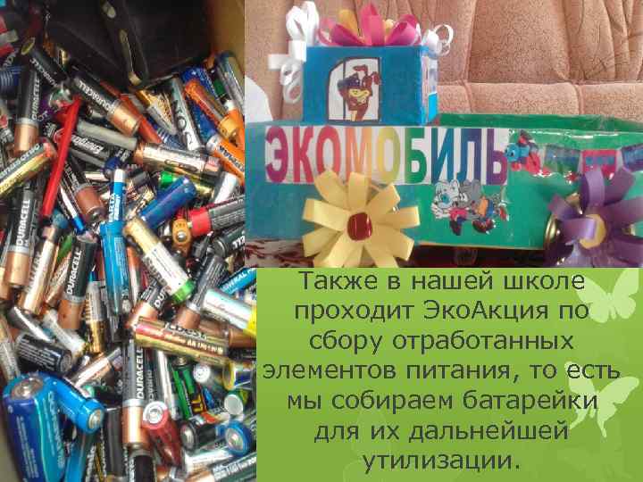 Также в нашей школе проходит Эко. Акция по сбору отработанных элементов питания, то есть