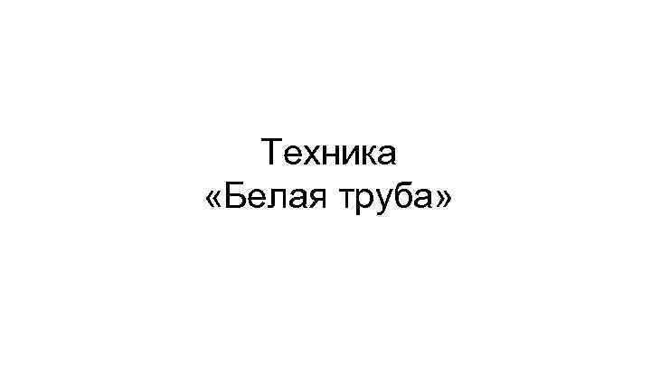 Техника «Белая труба» 