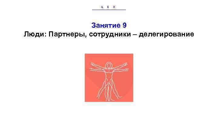 Ц Е Х Занятие 9 Люди: Партнеры, сотрудники – делегирование 