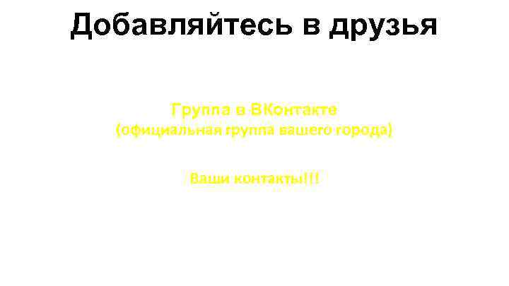 Добавляйтесь в друзья Группа в ВКонтакте (официальная группа вашего города) Ваши контакты!!! 