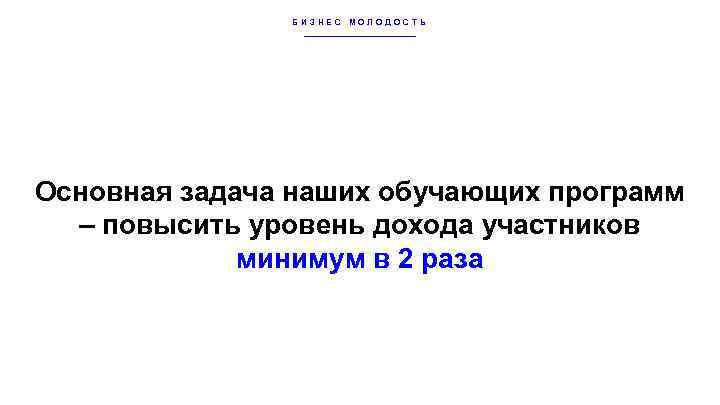 БИЗНЕС МОЛОДОСТЬ Основная задача наших обучающих программ – повысить уровень дохода участников минимум в