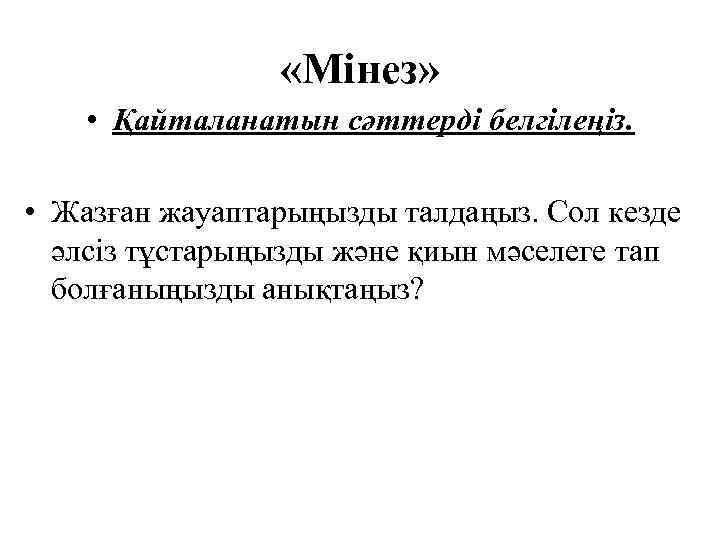  «Мінез» • Қайталанатын сәттерді белгілеңіз. • Жазған жауаптарыңызды талдаңыз. Сол кезде әлсіз тұстарыңызды