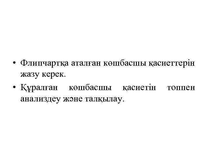  • Флипчартқа аталған көшбасшы қасиеттерін жазу керек. • Құралған көшбасшы қасиетін топпен анализдеу