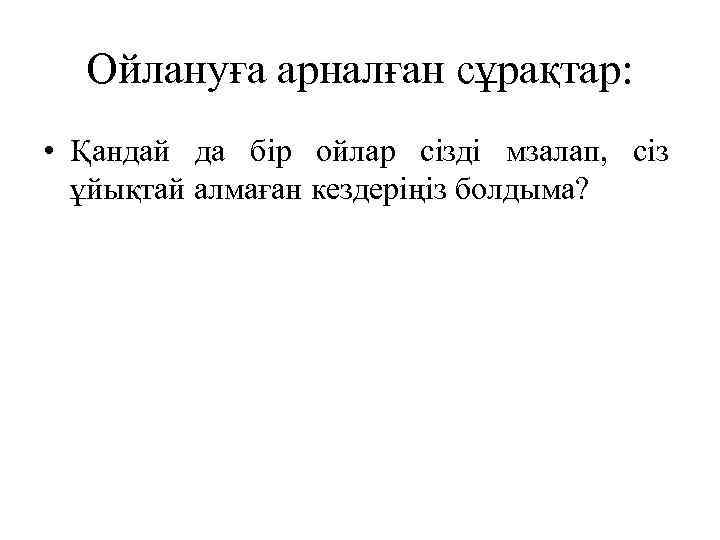 Ойлануға арналған сұрақтар: • Қандай да бір ойлар сізді мзалап, сіз ұйықтай алмаған кездеріңіз