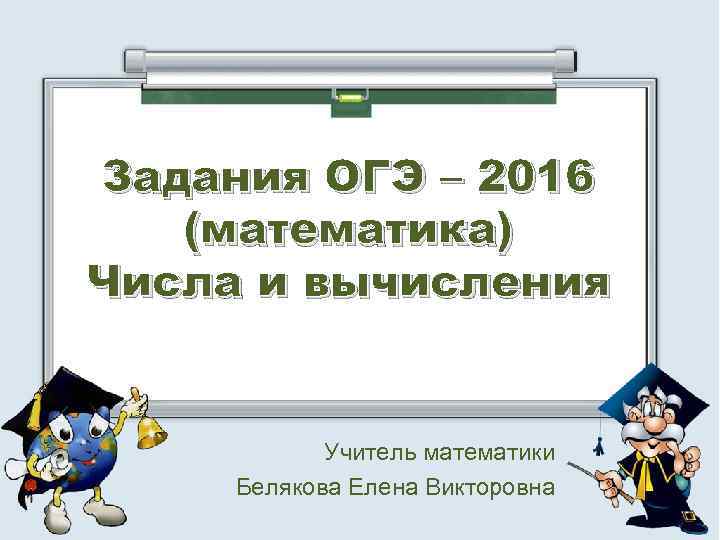 Задания ОГЭ – 2016 (математика) Числа и вычисления Учитель математики Белякова Елена Викторовна 