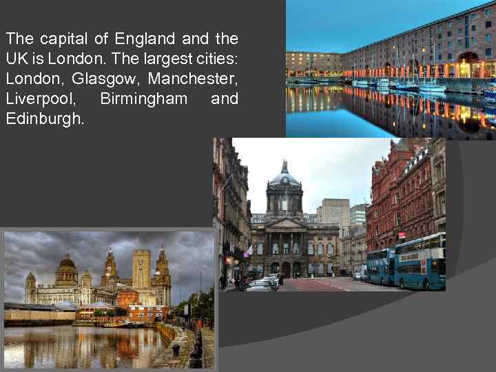 The capital of England the UK is London. The largest cities: London, Glasgow, Manchester,