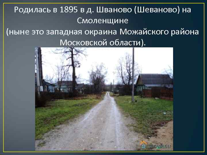 Родилась в 1895 в д. Шваново (Шеваново) на Смоленщине (ныне это западная окраина Можайского