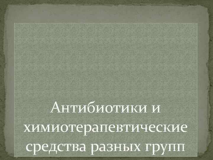 Антибиотики и химиотерапевтические средства разных групп 