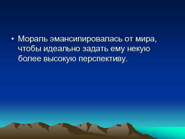  • Мораль эмансипировалась от мира, чтобы идеально задать ему некую более высокую перспективу.