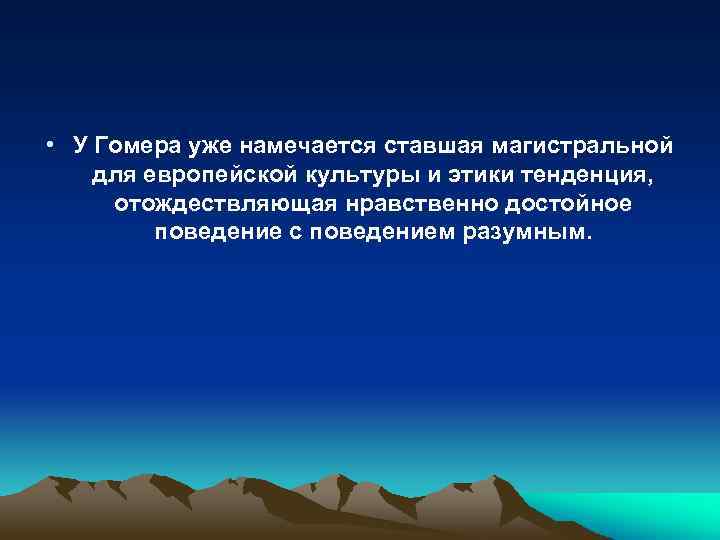  • У Гомера уже намечается ставшая магистральной для европейской культуры и этики тенденция,