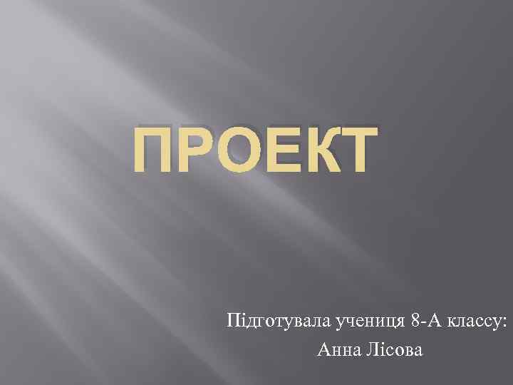 ПРОЕКТ Пiдготувала учениця 8 -А классу: Анна Лiсова 