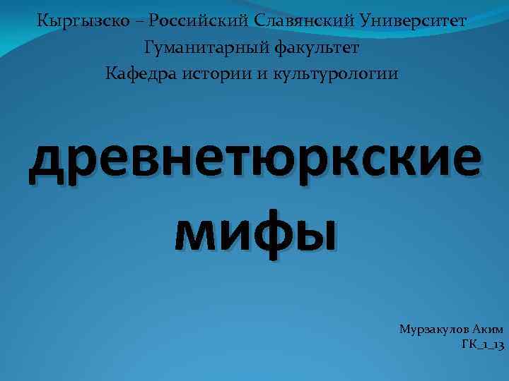Кыргызско – Российский Славянский Университет Гуманитарный факультет Кафедра истории и культурологии древнетюркские мифы Мурзакулов