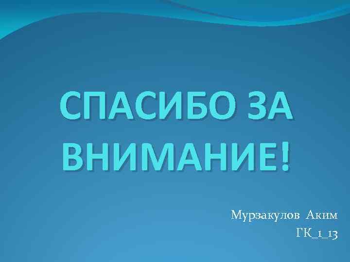 СПАСИБО ЗА ВНИМАНИЕ! Мурзакулов Аким ГК_1_13 