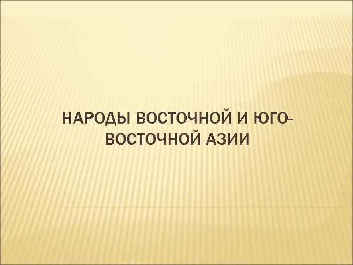 НАРОДЫ ВОСТОЧНОЙ И ЮГОВОСТОЧНОЙ АЗИИ 
