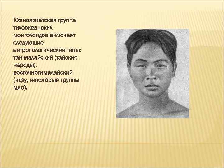 Южноазиатская группа тихоокеанских монголоидов включает следующие антропологические типы: таи-малайский (тайские народы), восточногималайский (ицзу, некоторые