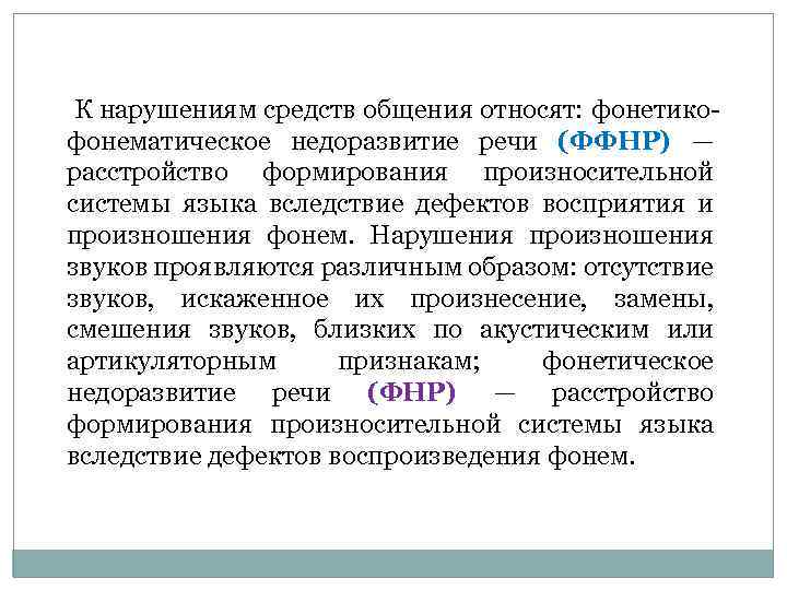 К нарушениям средств общения относят: фонетико фонематическое недоразвитие речи (ФФНР) — расстройство формирования произносительной