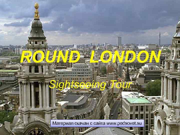 ROUND LONDON Sightseeing Tour Материал скачан с сайта www. pedsovet. su 