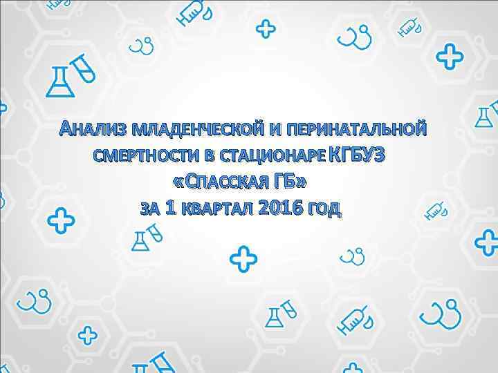 АНАЛИЗ МЛАДЕНЧЕСКОЙ И ПЕРИНАТАЛЬНОЙ СМЕРТНОСТИ В СТАЦИОНАРЕ КГБУЗ «СПАССКАЯ ГБ» ЗА 1 КВАРТАЛ 2016