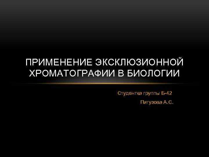 ПРИМЕНЕНИЕ ЭКСКЛЮЗИОННОЙ ХРОМАТОГРАФИИ В БИОЛОГИИ Студентка группы Б-42 Пигузова А. С. 