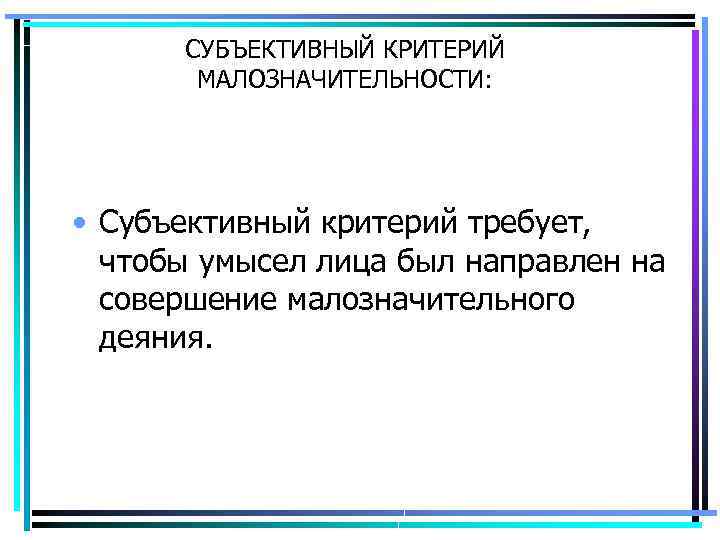 СУБЪЕКТИВНЫЙ КРИТЕРИЙ МАЛОЗНАЧИТЕЛЬНОСТИ: • Субъективный критерий требует, чтобы умысел лица был направлен на совершение