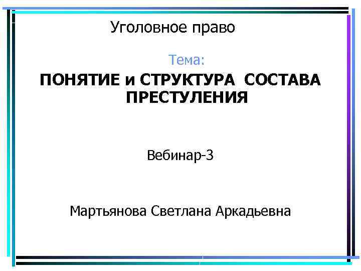 Уголовное право Тема: ПОНЯТИЕ и СТРУКТУРА СОСТАВА ПРЕСТУЛЕНИЯ Вебинар-3 Мартьянова Светлана Аркадьевна 