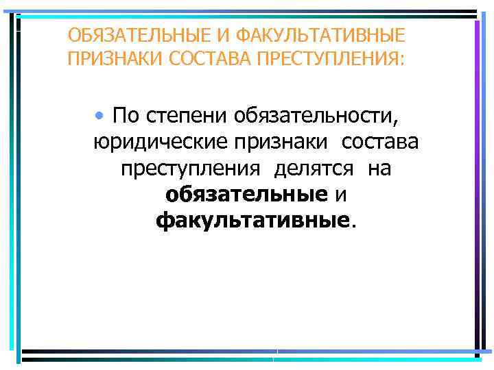 ОБЯЗАТЕЛЬНЫЕ И ФАКУЛЬТАТИВНЫЕ ПРИЗНАКИ СОСТАВА ПРЕСТУПЛЕНИЯ: • По степени обязательности, юридические признаки состава преступления