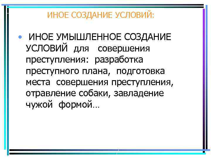 ИНОЕ СОЗДАНИЕ УСЛОВИЙ: • ИНОЕ УМЫШЛЕННОЕ СОЗДАНИЕ УСЛОВИЙ для совершения преступления: разработка преступного плана,