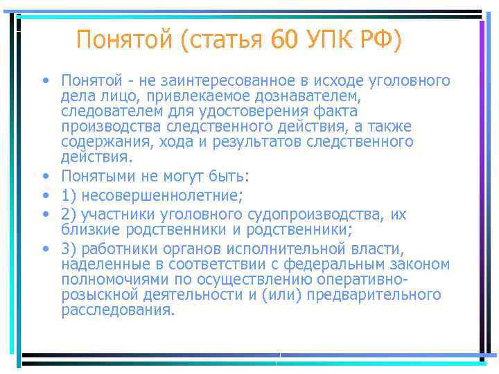 Понятой (статья 60 УПК РФ) • Понятой - не заинтересованное в исходе уголовного дела