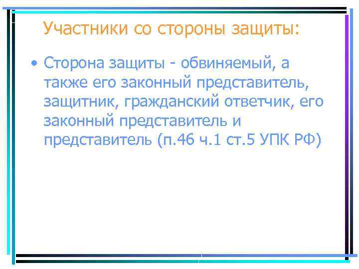 Участники со стороны защиты: • Сторона защиты - обвиняемый, а также его законный представитель,