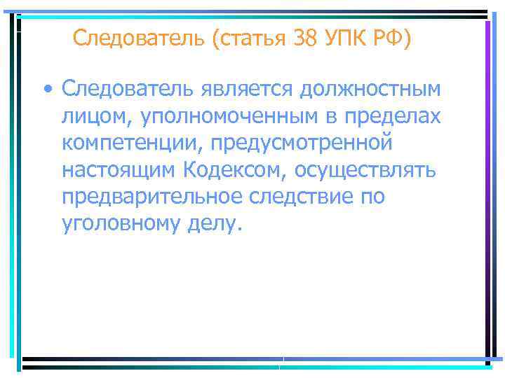 Следователь (статья 38 УПК РФ) • Следователь является должностным лицом, уполномоченным в пределах компетенции,