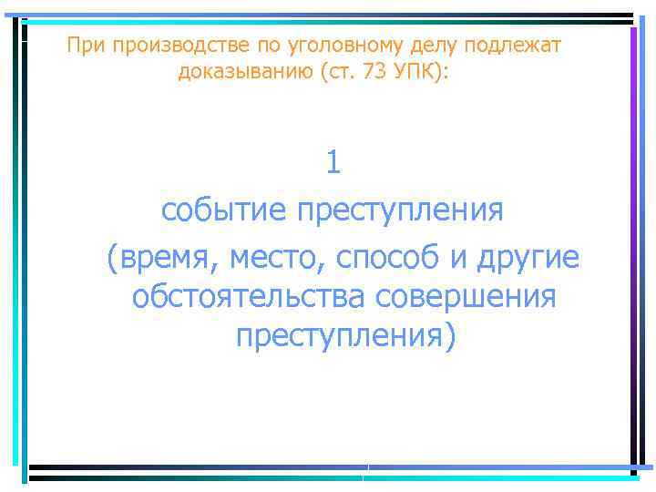 При производстве по уголовному делу подлежат доказыванию (ст. 73 УПК): 1 событие преступления (время,
