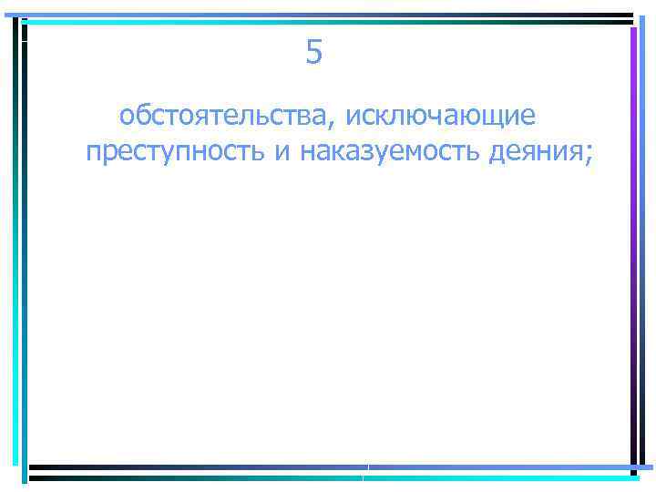 5 обстоятельства, исключающие преступность и наказуемость деяния; 