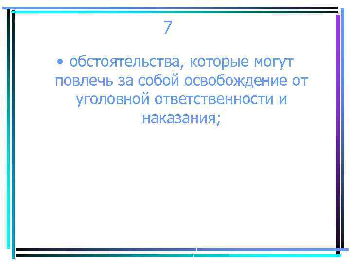 7 • обстоятельства, которые могут повлечь за собой освобождение от уголовной ответственности и наказания;