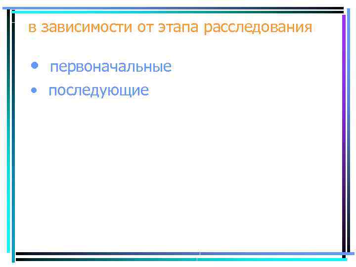в зависимости от этапа расследования • первоначальные • последующие 