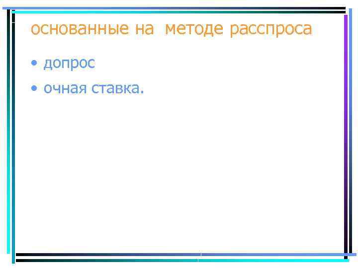 основанные на методе расспроса • допрос • очная ставка. 